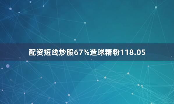 配资短线炒股67%造球精粉118.05