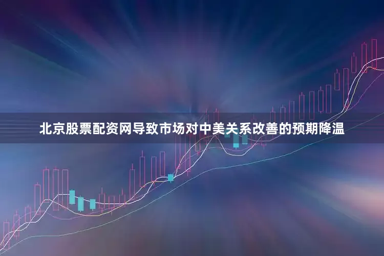 北京股票配资网导致市场对中美关系改善的预期降温