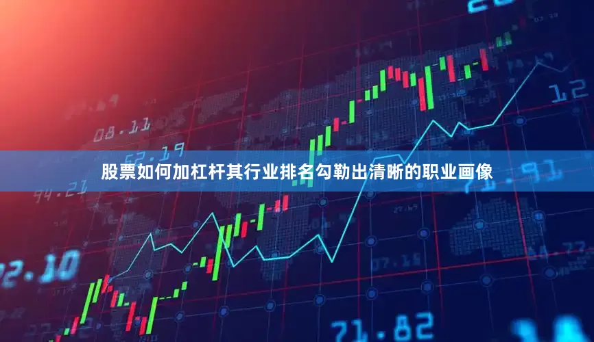 股票如何加杠杆其行业排名勾勒出清晰的职业画像