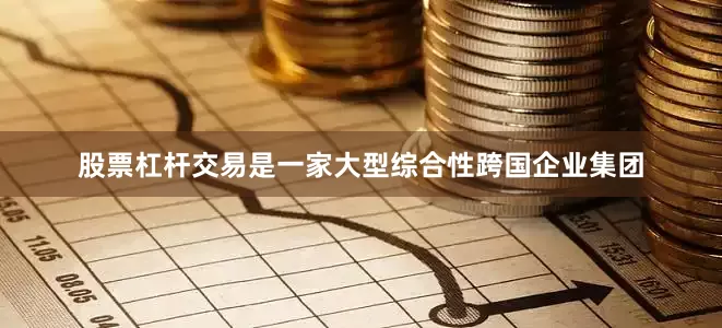 股票杠杆交易是一家大型综合性跨国企业集团