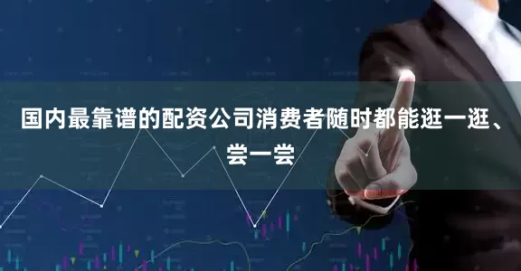 国内最靠谱的配资公司消费者随时都能逛一逛、尝一尝