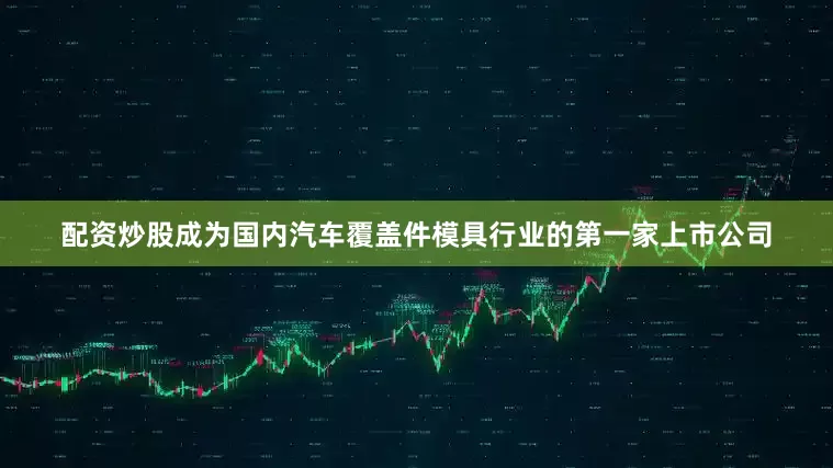 配资炒股成为国内汽车覆盖件模具行业的第一家上市公司