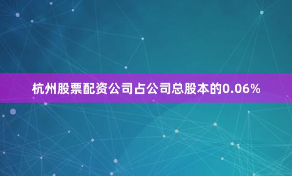 杭州股票配资公司占公司总股本的0.06%