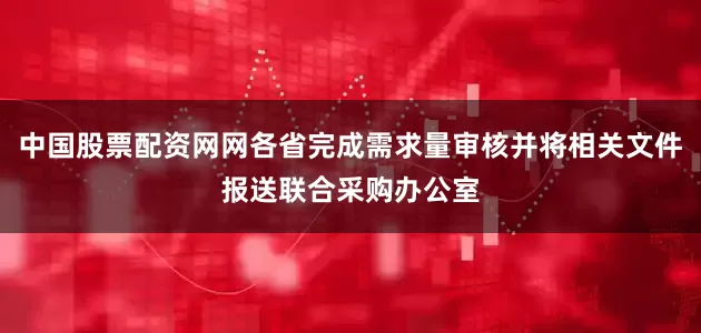 中国股票配资网网各省完成需求量审核并将相关文件报送联合采购办公室