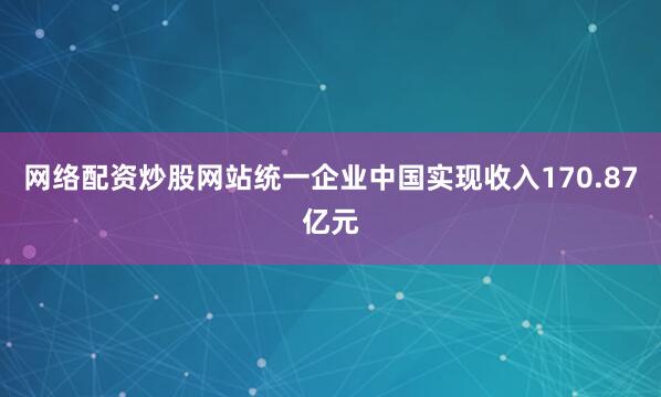 网络配资炒股网站统一企业中国实现收入170.87亿元