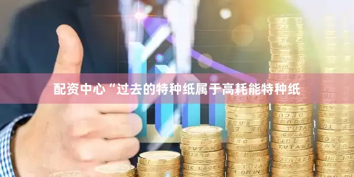 配资中心　　“过去的特种纸属于高耗能特种纸
