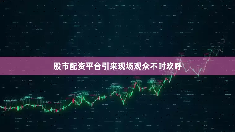 股市配资平台引来现场观众不时欢呼