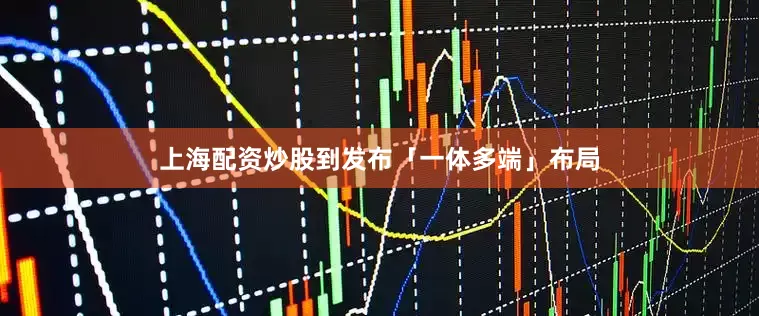 上海配资炒股到发布「一体多端」布局